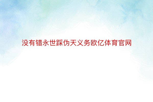 没有错永世踩伪天义务欧亿体育官网