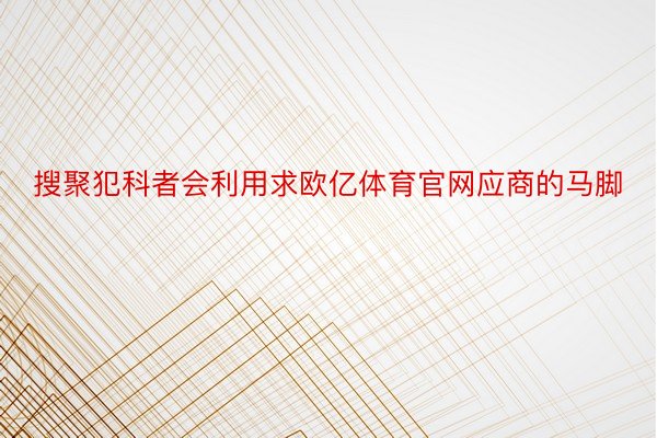 搜聚犯科者会利用求欧亿体育官网应商的马脚