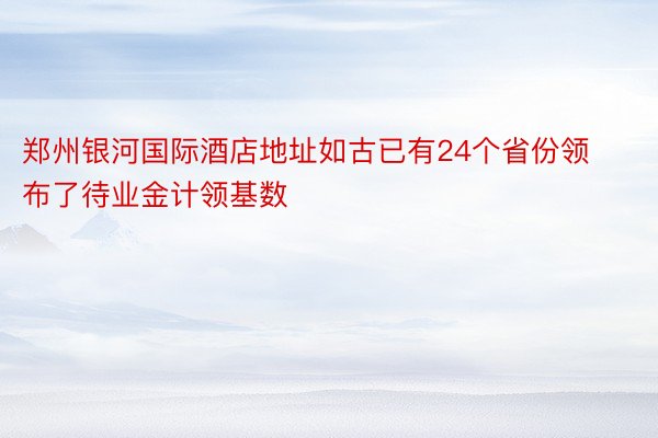 郑州银河国际酒店地址如古已有24个省份领布了待业金计领基数