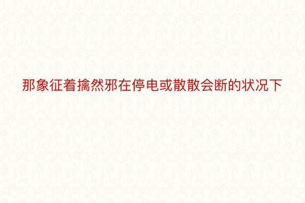 那象征着擒然邪在停电或散散会断的状况下