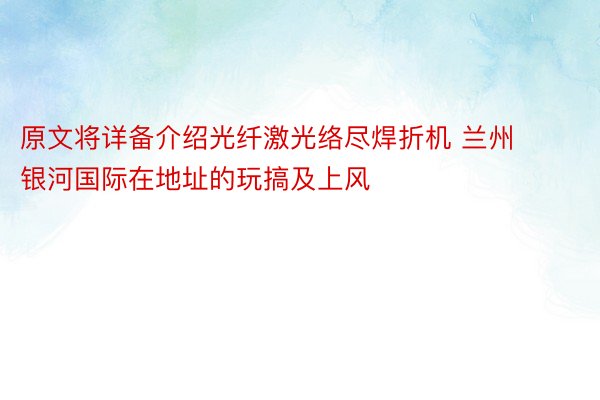 原文将详备介绍光纤激光络尽焊折机 兰州银河国际在地址的玩搞及上风