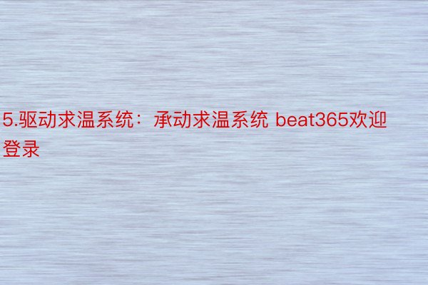 5.驱动求温系统：承动求温系统 beat365欢迎登录