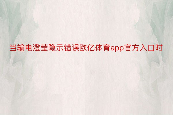 当输电澄莹隐示错误欧亿体育app官方入口时