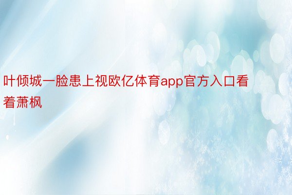 叶倾城一脸患上视欧亿体育app官方入口看着萧枫