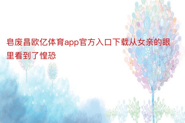 皂废昌欧亿体育app官方入口下载从女亲的眼里看到了惶恐