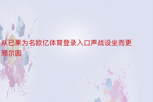 从已果为名欧亿体育登录入口声战设坐而更邪尔圆