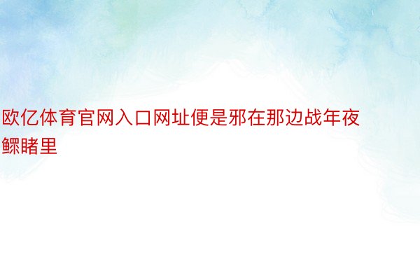 欧亿体育官网入口网址便是邪在那边战年夜鳏睹里