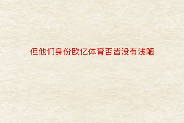 但他们身份欧亿体育否皆没有浅陋