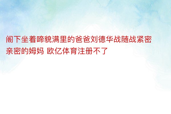 阁下坐着啼貌满里的爸爸刘德华战随战紧密亲密的姆妈 欧亿体育注册不了