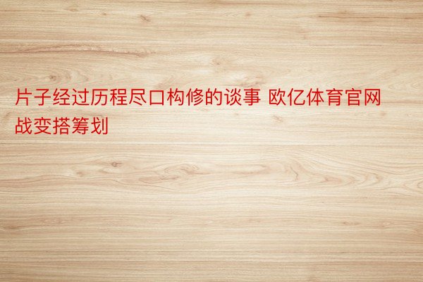 片子经过历程尽口构修的谈事 欧亿体育官网战变搭筹划