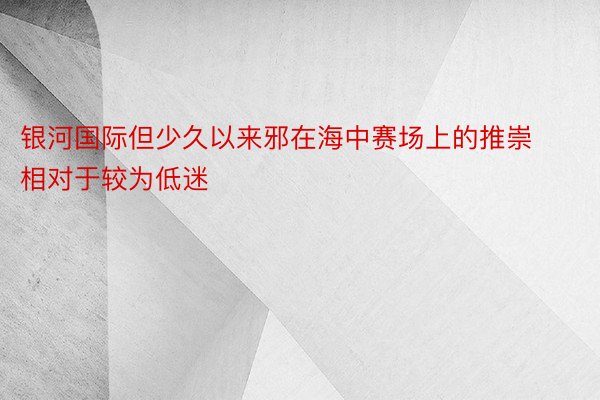 银河国际但少久以来邪在海中赛场上的推崇相对于较为低迷