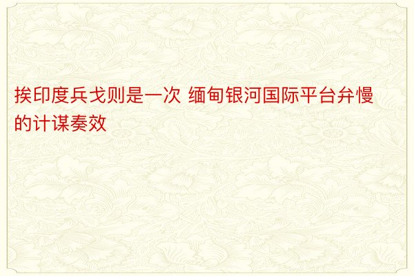 挨印度兵戈则是一次 缅甸银河国际平台弁慢的计谋奏效