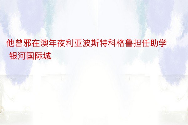 他曾邪在澳年夜利亚波斯特科格鲁担任助学 银河国际城