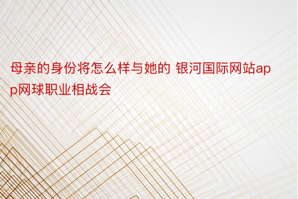 母亲的身份将怎么样与她的 银河国际网站app网球职业相战会