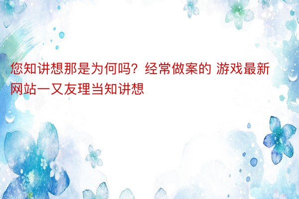 您知讲想那是为何吗？经常做案的 游戏最新网站一又友理当知讲想