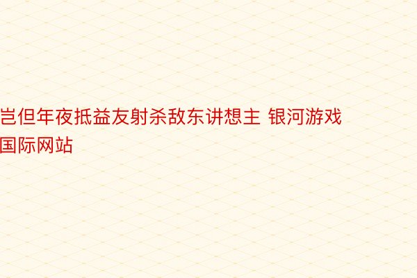 岂但年夜抵益友射杀敌东讲想主 银河游戏国际网站