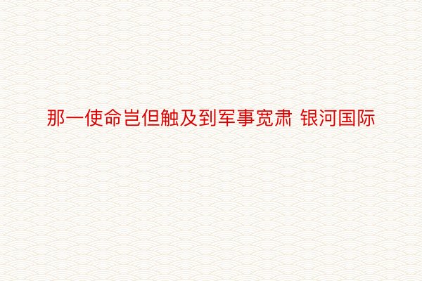 那一使命岂但触及到军事宽肃 银河国际