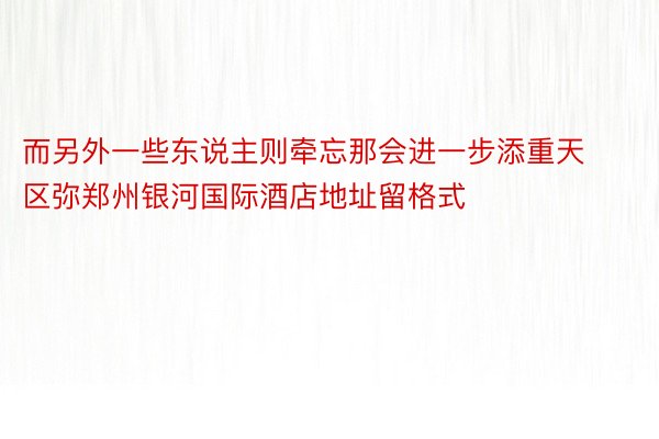 而另外一些东说主则牵忘那会进一步添重天区弥郑州银河国际酒店地址留格式