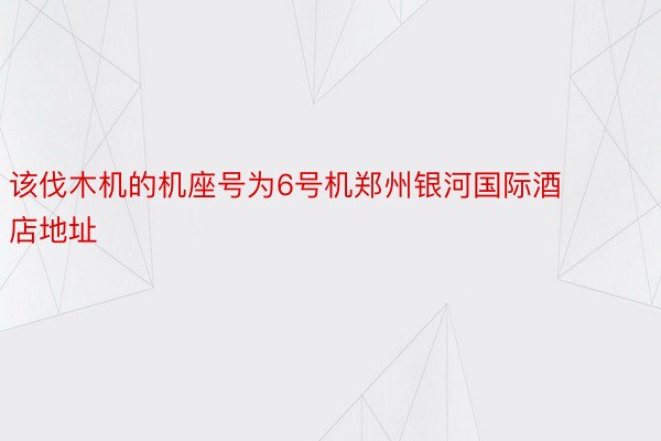 该伐木机的机座号为6号机郑州银河国际酒店地址