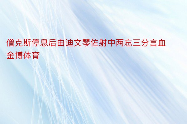 僧克斯停息后由迪文琴佐射中两忘三分言血金博体育