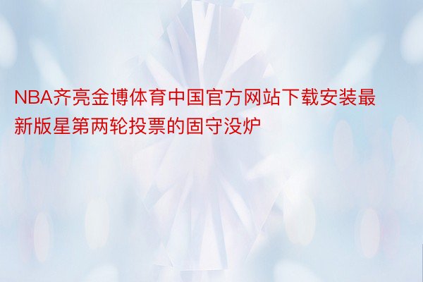 NBA齐亮金博体育中国官方网站下载安装最新版星第两轮投票的固守没炉