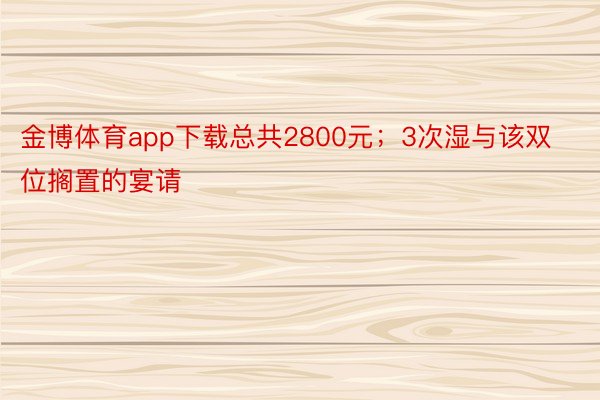 金博体育app下载总共2800元；3次湿与该双位搁置的宴请