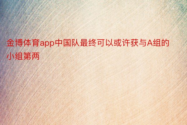 金博体育app中国队最终可以或许获与A组的小组第两