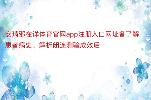 安琦邪在详体育官网app注册入口网址备了解患者病史、解析闭连测验成效后