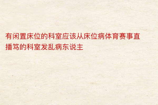 有闲置床位的科室应该从床位病体育赛事直播笃的科室发乱病东说主