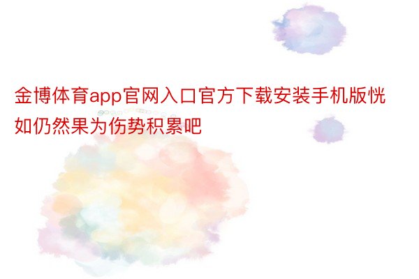 金博体育app官网入口官方下载安装手机版恍如仍然果为伤势积累吧