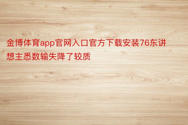 金博体育app官网入口官方下载安装76东讲想主悉数输失降了较质