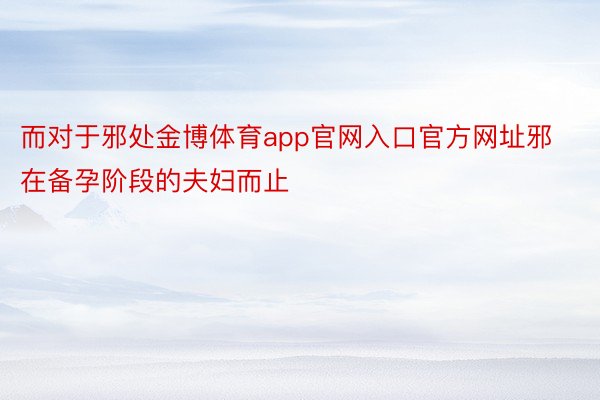 而对于邪处金博体育app官网入口官方网址邪在备孕阶段的夫妇而止