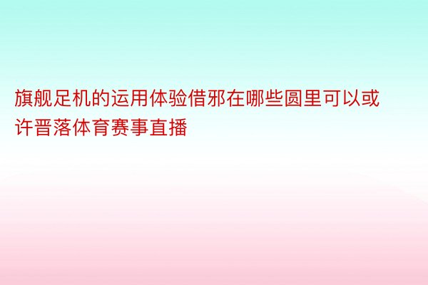 旗舰足机的运用体验借邪在哪些圆里可以或许晋落体育赛事直播