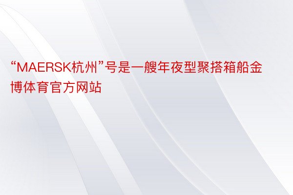 “MAERSK杭州”号是一艘年夜型聚搭箱船金博体育官方网站