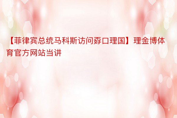 【菲律宾总统马科斯访问孬口理国】理金博体育官方网站当讲