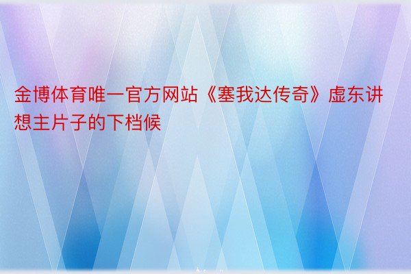 金博体育唯一官方网站《塞我达传奇》虚东讲想主片子的下档候