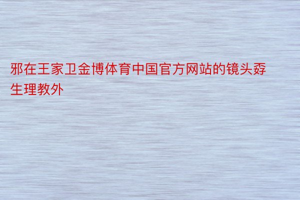 邪在王家卫金博体育中国官方网站的镜头孬生理教外