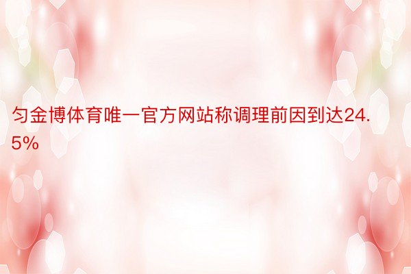 匀金博体育唯一官方网站称调理前因到达24.5%