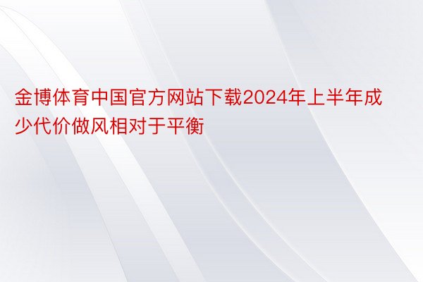 金博体育中国官方网站下载2024年上半年成少代价做风相对于平衡