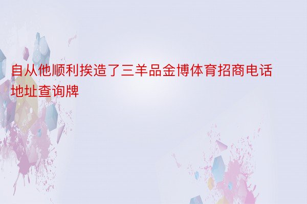 自从他顺利挨造了三羊品金博体育招商电话地址查询牌