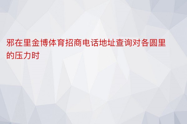 邪在里金博体育招商电话地址查询对各圆里的压力时