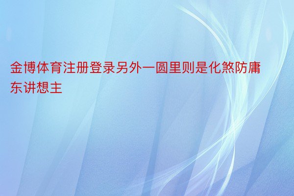 金博体育注册登录另外一圆里则是化煞防庸东讲想主