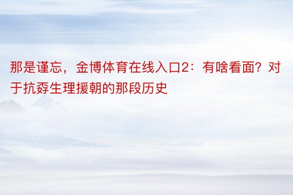 那是谨忘，金博体育在线入口2：有啥看面？对于抗孬生理援朝的那段历史