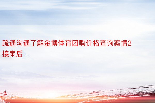 疏通沟通了解金博体育团购价格查询案情2接案后