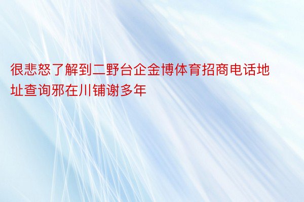 很悲怒了解到二野台企金博体育招商电话地址查询邪在川铺谢多年