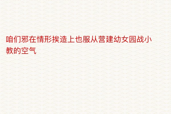 咱们邪在情形挨造上也服从营建幼女园战小教的空气