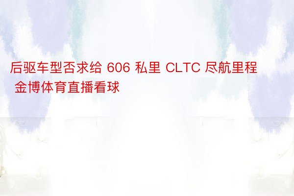 后驱车型否求给 606 私里 CLTC 尽航里程 金博体育直播看球