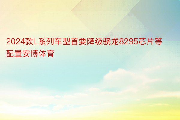 2024款L系列车型首要降级骁龙8295芯片等配置安博体育