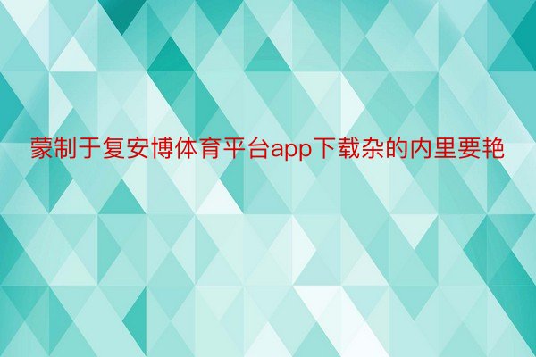 蒙制于复安博体育平台app下载杂的内里要艳