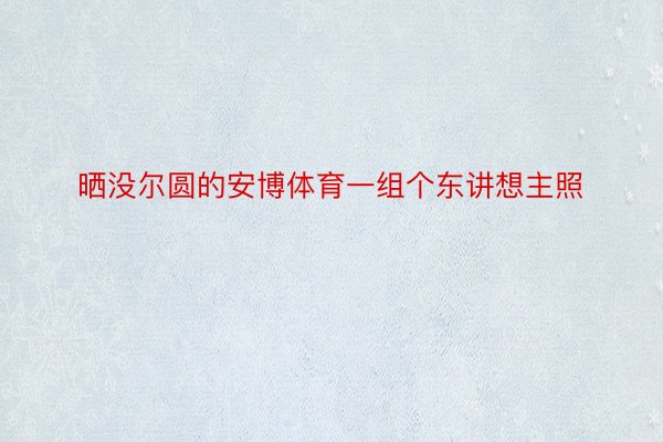 晒没尔圆的安博体育一组个东讲想主照